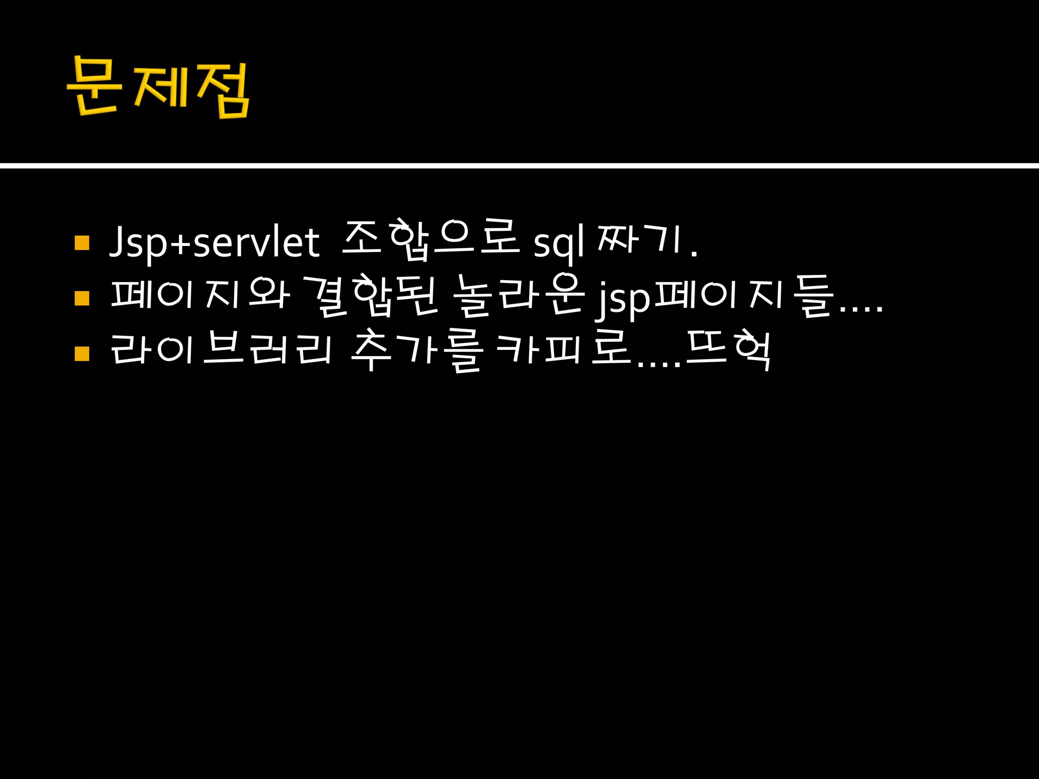    Jsp+servlet 조합으로 sql 짜기.
   페이지와 결합된 놀라운 jsp페이지들….
   라이브러리 추가를 카피로….뜨헉
 