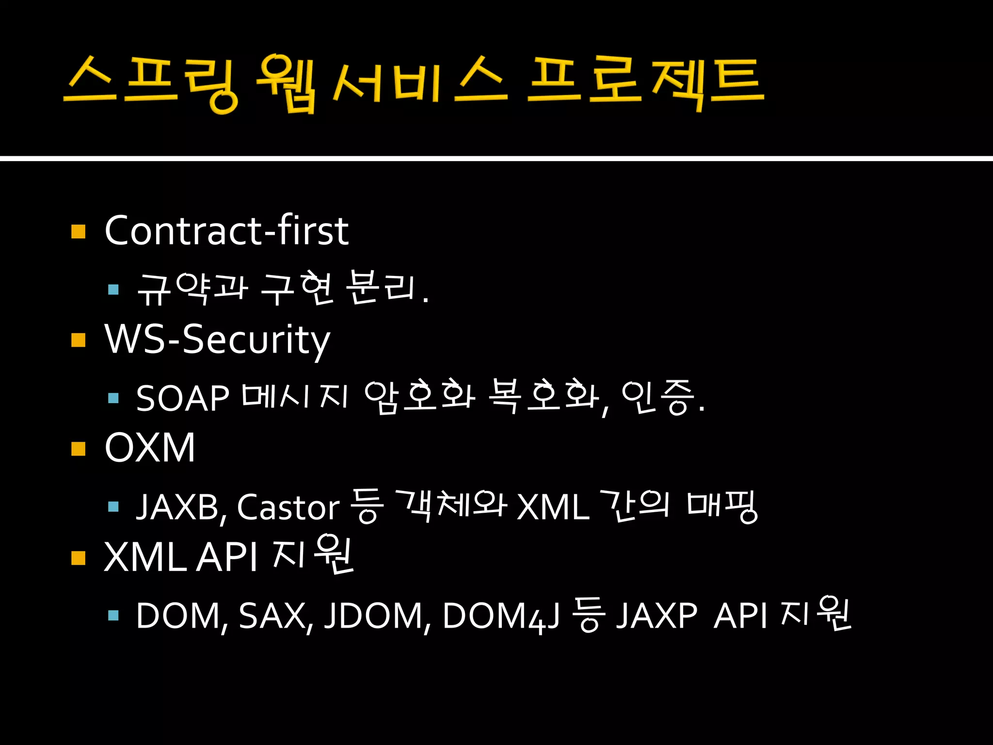    Contract-first
     규약과 구현 분리.
   WS-Security
     SOAP 메시지 암호화 복호화, 인증.
   OXM
     JAXB, Castor 등 객체와 XML 간의 매핑
   XML API 지원
     DOM, SAX, JDOM, DOM4J 등 JAXP API 지원
 