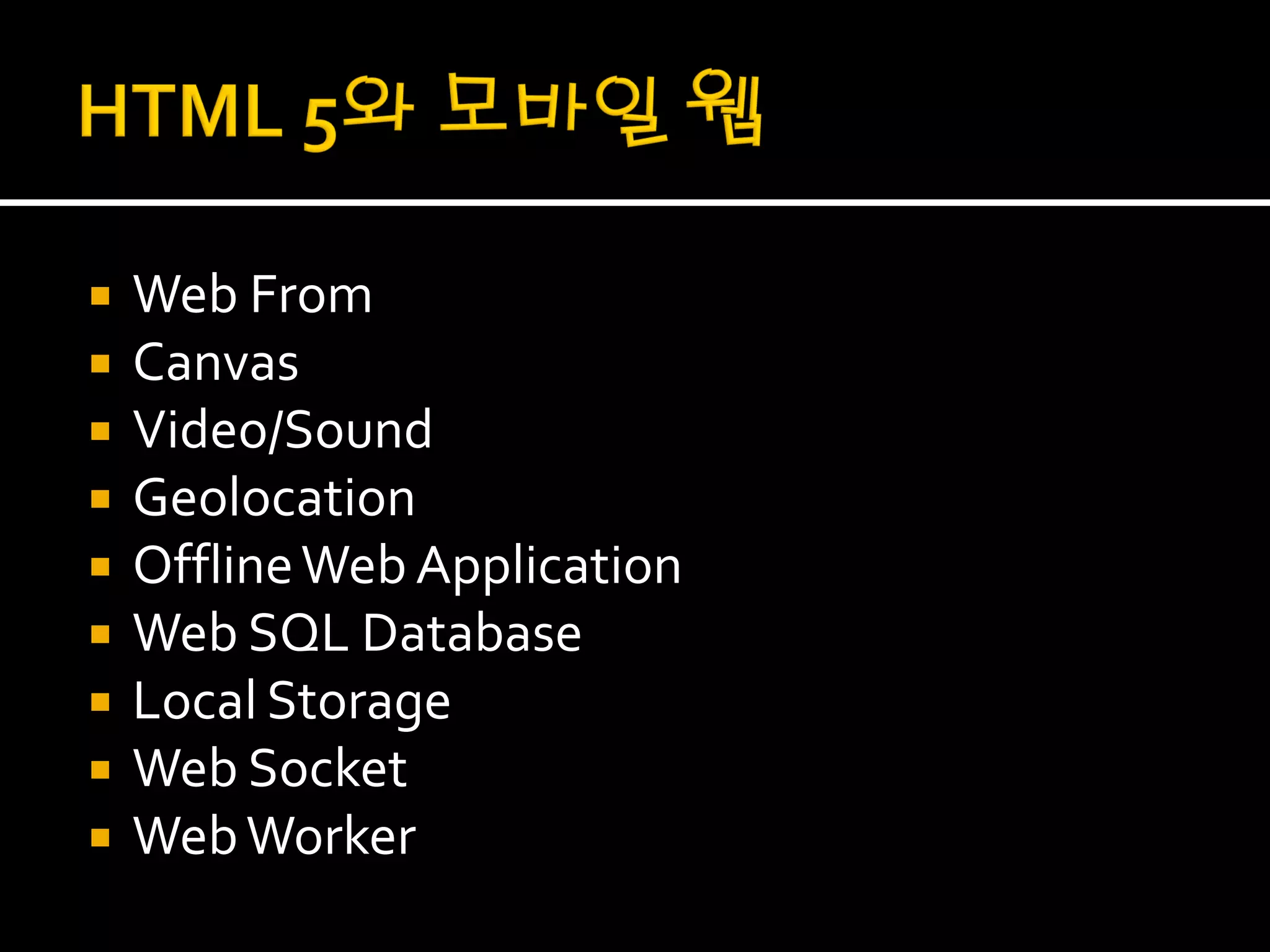    Web From
   Canvas
   Video/Sound
   Geolocation
   Offline Web Application
   Web SQL Database
   Local Storage
   Web Socket
   Web Worker
 