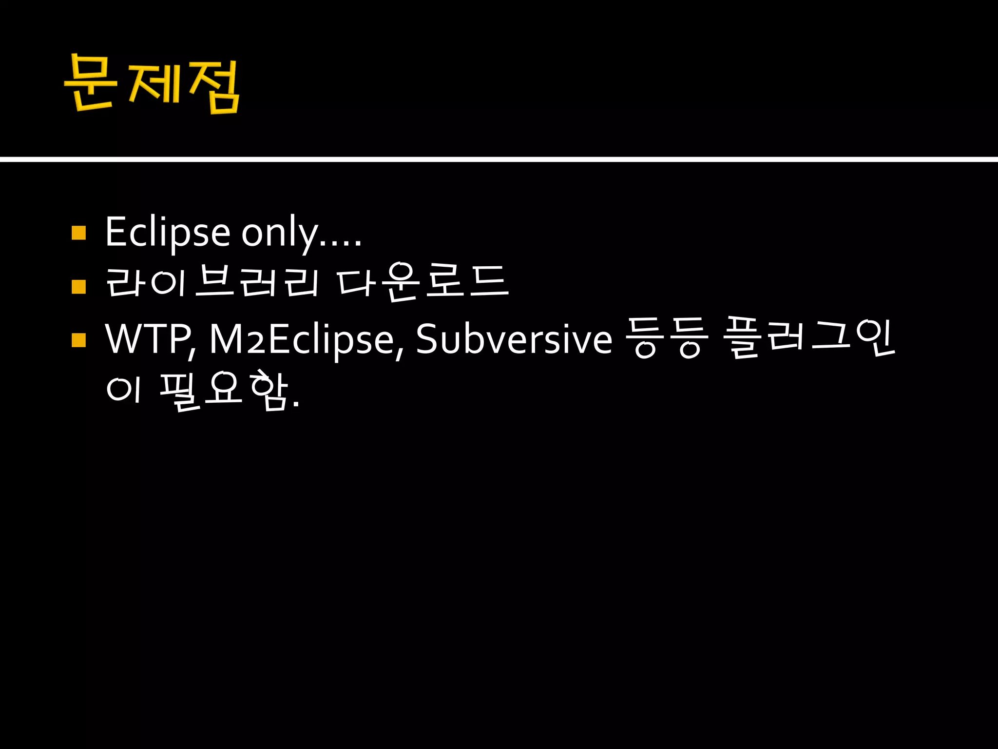    Eclipse only….
   라이브러리 다운로드
   WTP, M2Eclipse, Subversive 등등 플러그인
    이 필요함.
 