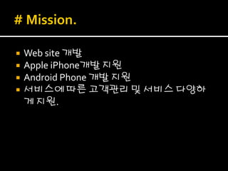    Web site 개발
   Apple iPhone개발 지원
   Android Phone 개발 지원
   서비스에 따른 고객관리 및 서비스 다양하
    게 지원.
 