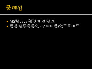    MS랑 Java 환경이 넘 달라.
   폰은 한두종류인가? 아이폰/안드로이드
 