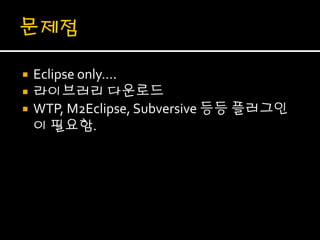    Eclipse only….
   라이브러리 다운로드
   WTP, M2Eclipse, Subversive 등등 플러그인
    이 필요함.
 
