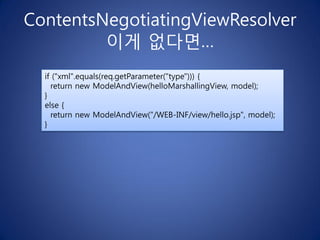 ContentsNegotiatingViewResolver
         이게 없다면…
  if ("xml".equals(req.getParameter("type"))) {
    return new ModelAndView(helloMarshallingView, model);
  }
  else {
    return new ModelAndView("/WEB-INF/view/hello.jsp", model);
  }
 
