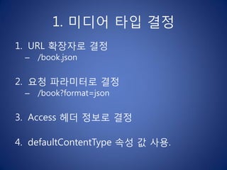 1. 미디어 타입 결정
1. URL 확장자로 결정
 –   /book.json


2. 요청 파라미터로 결정
 –   /book?format=json


3. Access 헤더 정보로 결정

4. defaultContentType 속성 값 사용.
 
