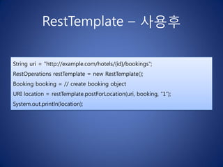 RestTemplate – 사용후

String uri = "http://example.com/hotels/{id}/bookings";
RestOperations restTemplate = new RestTemplate();
Booking booking = // create booking object
URI location = restTemplate.postForLocation(uri, booking, “1”);
System.out.println(location);
 