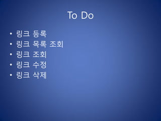 To Do
•   링크   등록
•   링크   목록 조회
•   링크   조회
•   링크   수정
•   링크   삭제
 