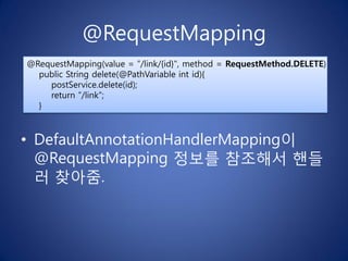 @RequestMapping
@RequestMapping(value = ”/link/{id}", method = RequestMethod.DELETE)
  public String delete(@PathVariable int id){
    postService.delete(id);
    return ”/link";
  }



• DefaultAnnotationHandlerMapping이
  @RequestMapping 정보를 참조해서 핸들
  러 찾아줌.
 