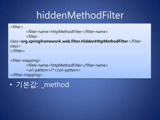 hiddenMethodFilter
<filter>
          <filter-name>httpMethodFilter</filter-name>
          <filter-
class>org.springframework.web.filter.HiddenHttpMethodFilter</filter-
class>
</filter>

<filter-mapping>
          <filter-name>httpMethodFilter</filter-name>
          <url-pattern>/*</url-pattern>
</filter-mapping>

• 기본값: _method
 