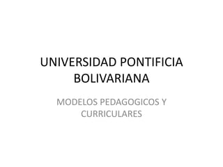 UNIVERSIDAD PONTIFICIA
BOLIVARIANA
MODELOS PEDAGOGICOS Y
CURRICULARES
 