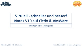 Notes & Domino 10 –> the Future calls right nowAdminCamp 2017 – 18.-20 September
Virtuell - schneller und besser!
Notes V10 auf Citrix & VMWare
Christoph Adler - panagenda
 