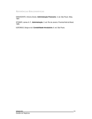 SANVICENTE, Antonio Zorato. Administração Financeira. 3. ed. São Paulo: Atlas,
1987.
STONER, James A. F.. Administração. 2. ed. Rio de Janeiro: Prentice/Hall do Brasil,
1985.
IUDÍCIBUS, Sérgio et ali. Contabilidade Introdutória. 8. ed. São Paulo.
14
 