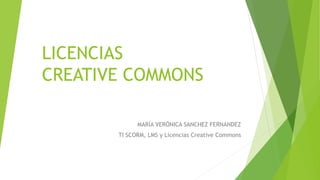 LICENCIAS
CREATIVE COMMONS
MARÍA VERÓNICA SANCHEZ FERNANDEZ
TI SCORM, LMS y Licencias Creative Commons
 