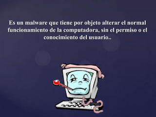 Es un malware que tiene por objeto alterar el normal
funcionamiento de la computadora, sin el permiso o el
conocimiento del usuario..
 