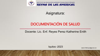 Asignatura:
DOCUMENTACIÓN DE SALUD
Docente: Lic. Enf. Reyes Perez Katherine Enith
Iquitos -2023 katerin1992reyes@gmail.com
 