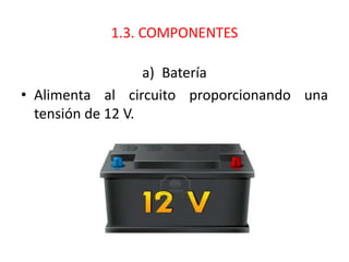 1.3. COMPONENTES
a) Batería
• Alimenta al circuito proporcionando una
tensión de 12 V.
 