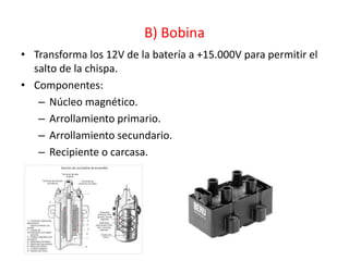 B) Bobina
• Transforma los 12V de la batería a +15.000V para permitir el
salto de la chispa.
• Componentes:
– Núcleo magnético.
– Arrollamiento primario.
– Arrollamiento secundario.
– Recipiente o carcasa.
 
