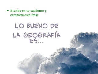 ➤ Escribe en tu cuaderno y
completa esta frase
Lo bueno de



la Geografía
es…
 