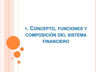 1. CONCEPTO, FUNCIONES Y
COMPOSICIÓN DEL SISTEMA
FINANCIERO
 