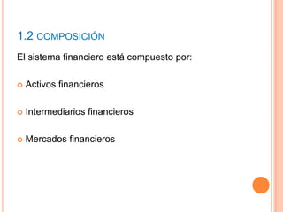 1.2 COMPOSICIÓN
El sistema financiero está compuesto por:
 Activos financieros
 Intermediarios financieros
 Mercados financieros
 