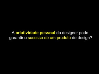 A criatividade pessoal do designer pode
garantir o sucesso de um produto de design?
 