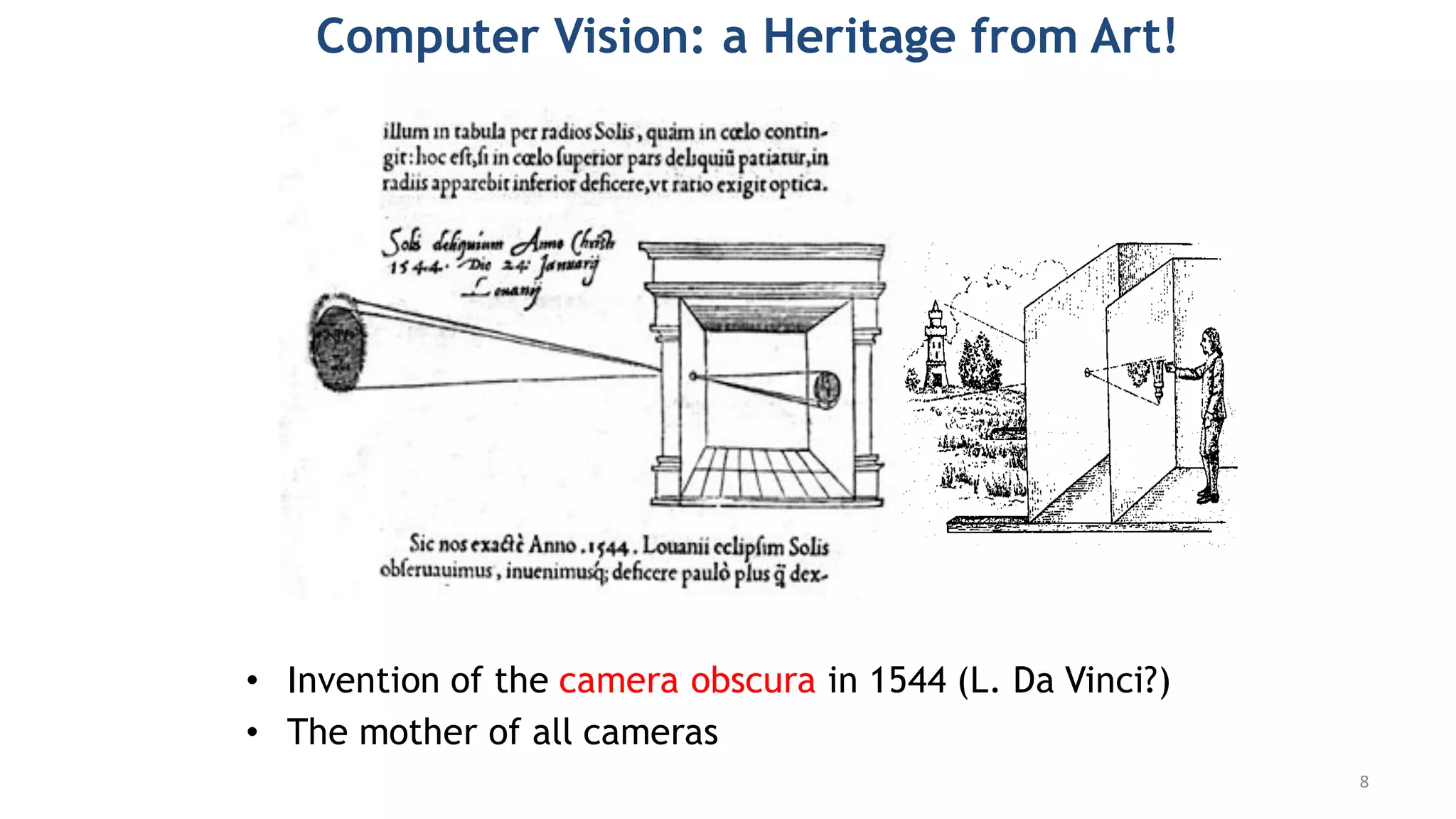 • Invention of the camera obscura in 1544 (L. Da Vinci?)
• The mother of all cameras
Computer Vision: a Heritage from Art!
8
 