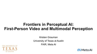 Frontiers in Perceptual AI:
First-Person Video and Multimodal Perception
Kristen Grauman
University of Texas at Austin
FAIR, Meta AI
 