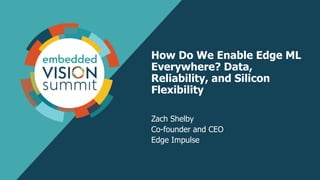 How Do We Enable Edge ML
Everywhere? Data,
Reliability, and Silicon
Flexibility
Zach Shelby
Co-founder and CEO
Edge Impulse
 
