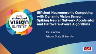 Efficient Neuromorphic Computing
with Dynamic Vision Sensor,
Spiking Neural Network Accelerator
and Hardware-Aware Algorithms
Jae-sun Seo
Arizona State University
 