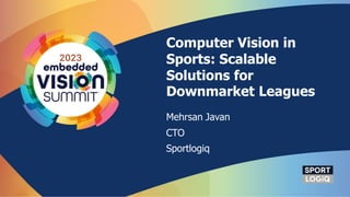 Computer Vision in
Sports: Scalable
Solutions for
Downmarket Leagues
Mehrsan Javan
CTO
Sportlogiq
 