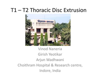 T1 – T2 Thoracic Disc Extrusion




             Vinod Naneria
             Girish Yeotikar
            Arjun Wadhwani
  Choithram Hospital & Research centre,
              Indore, India
 