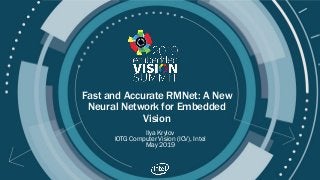 © 2019 IOTG Computer Vision (ICV), Intel
Fast and Accurate RMNet: A New
Neural Network for Embedded
Vision
Ilya Krylov
IOTG Computer Vision (ICV), Intel
May 2019
 