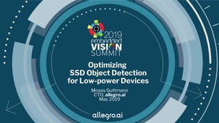 © 2019 allegro.ai
Optimizing
SSD Object Detection
for Low-power Devices
Moses Guttmann
CTO, allegro.ai
May 2019
 