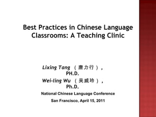 Best Practices in Chinese Language Classrooms: A Teaching Clinic Lixing Tang   （唐力行） , PH.D. Wei-ling Wu   （吴威玲） , Ph.D. National Chinese Language Conference San Francisco, April 15, 2011 