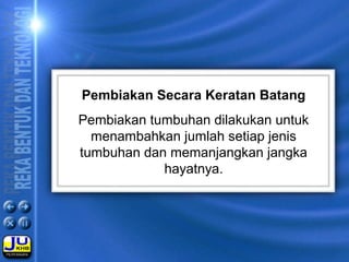 Pembiakan Secara Keratan Batang
Pembiakan tumbuhan dilakukan untuk
menambahkan jumlah setiap jenis
tumbuhan dan memanjangkan jangka
hayatnya.
 