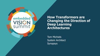 How Transformers are
Changing the Direction of
Deep Learning
Architectures
Tom Michiels
System Architect
Synopsys
 