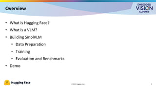 © 2025 Hugging Face
Overview
• What is Hugging Face?
• What is a VLM?
• Building SmolVLM
• Data Preparation
• Training
• Evaluation and Benchmarks
• Demo
2
 