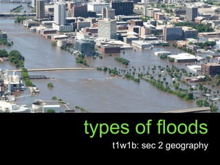 types of floods
t1w1b: sec 2 geography
 