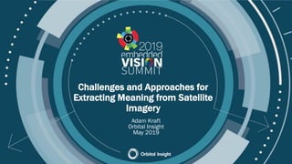 © 2019 Orbital Insight
Challenges and Approaches for
Extracting Meaning from Satellite
Imagery
Adam Kraft
Orbital Insight
May 2019
 