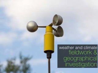 weather and climate
fieldwork &
geographical
investigation
 