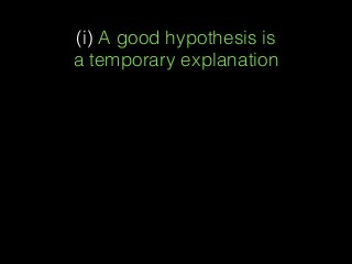 (i) A good hypothesis is  
a temporary explanation
 