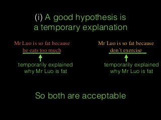 (i) A good hypothesis is  
a temporary explanation
Mr Luo is so fat because
don’t exercise
Mr Luo is so fat because
he eats too much
temporarily explained
why Mr Luo is fat
temporarily explained
why Mr Luo is fat
So both are acceptable
 