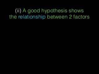 (ii) A good hypothesis shows
the relationship between 2 factors
 