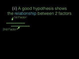 (ii) A good hypothesis shows
the relationship between 2 factors
2nd Factor
1st Factor
 