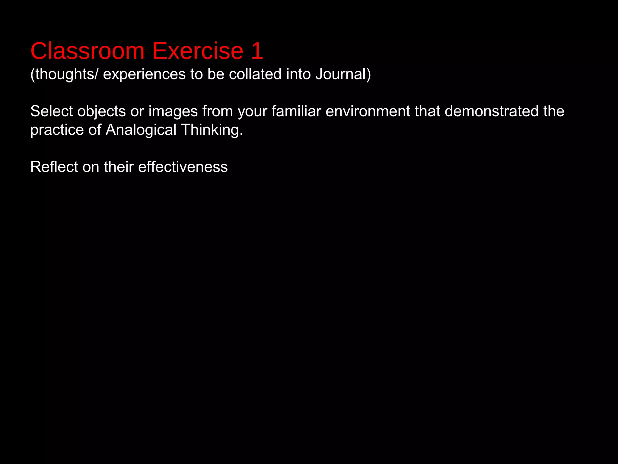 Classroom Exercise 1
(thoughts/ experiences to be collated into Journal)
Select objects or images from your familiar environment that demonstrated the
practice of Analogical Thinking.
Reflect on their effectiveness
 