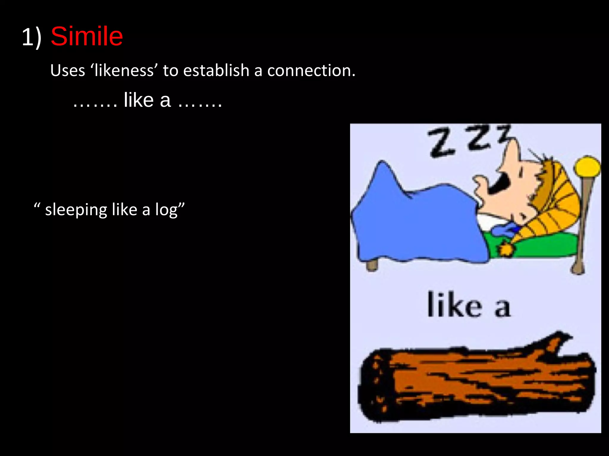 1) Simile
Uses ‘likeness’ to establish a connection.
……. like a …….
“ sleeping like a log”
 