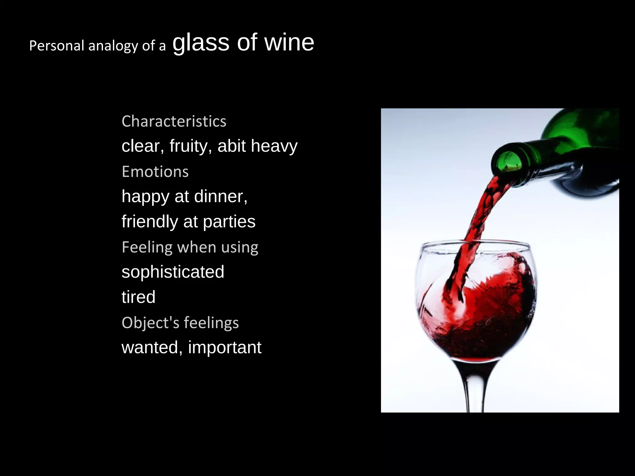 Personal analogy of a glass of wine
• Characteristics
– clear, fruity, abit heavy
• Emotions
– happy at dinner,
– friendly at parties
• Feeling when using
– sophisticated
– tired
• Object's feelings
– wanted, important
 