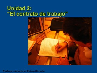 Unidad 2:
   “El contrato de trabajo”




Profesor: Antonio J. Guirao Silvente
 