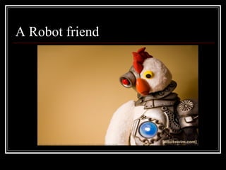 A Robot friend
 