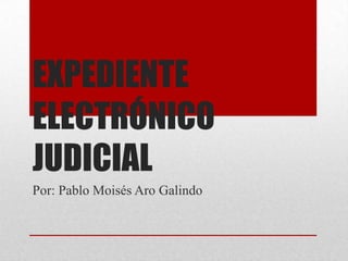 EXPEDIENTE
ELECTRÓNICO
JUDICIAL
Por: Pablo Moisés Aro Galindo
 